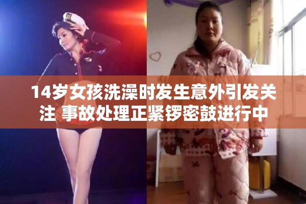 14岁女孩洗澡时发生意外引发关注 事故处理正紧锣密鼓进行中