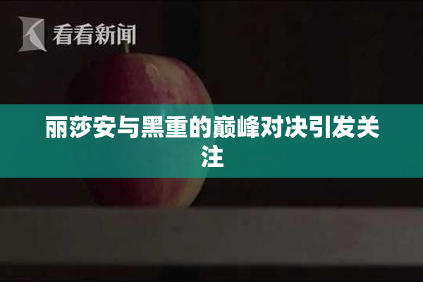 丽莎安与黑重的巅峰对决引发关注