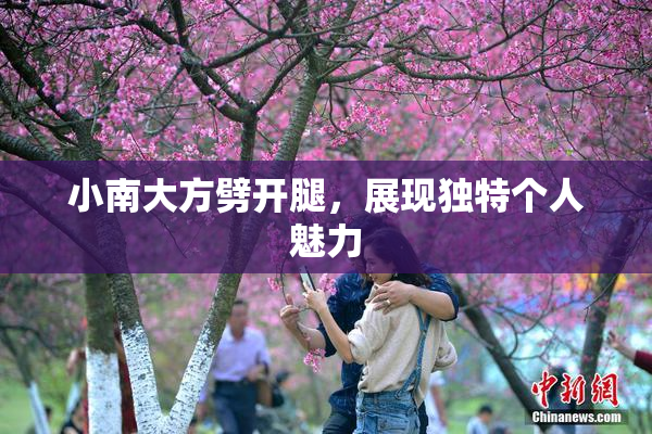小南大方劈开腿，展现独特个人魅力