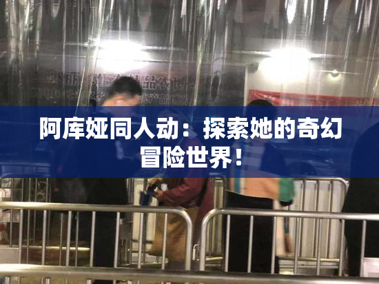 阿库娅同人动：探索她的奇幻冒险世界！