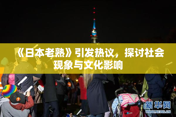 《日本老熟》引发热议，探讨社会现象与文化影响