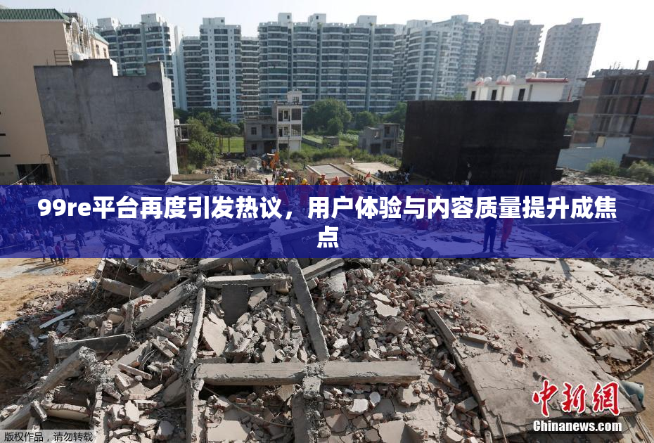 99re平台再度引发热议，用户体验与内容质量提升成焦点