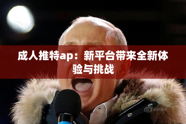 成人推特ap：新平台带来全新体验与挑战