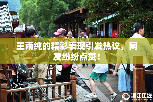 王雨纯的精彩表现引发热议，网友纷纷点赞！