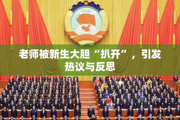 老师被新生大胆“扒开”，引发热议与反思