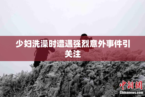 少妇洗澡时遭遇强烈意外事件引关注