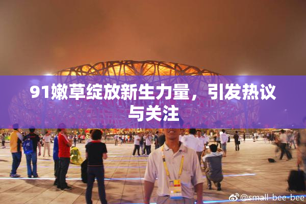 91嫩草绽放新生力量，引发热议与关注