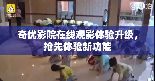 奇优影院在线观影体验升级，抢先体验新功能