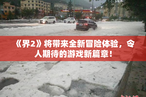《界2》将带来全新冒险体验，令人期待的游戏新篇章！