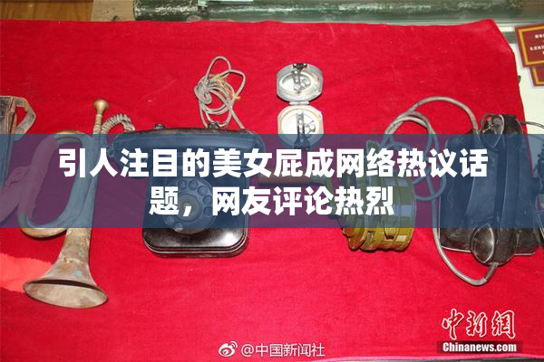 引人注目的美女屁成网络热议话题，网友评论热烈