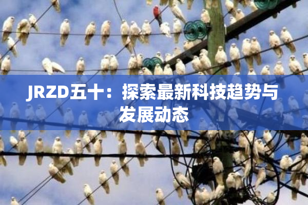 JRZD五十：探索最新科技趋势与发展动态