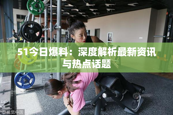 51今日爆料：深度解析最新资讯与热点话题