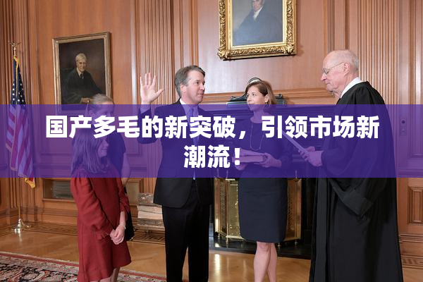 国产多毛的新突破，引领市场新潮流！