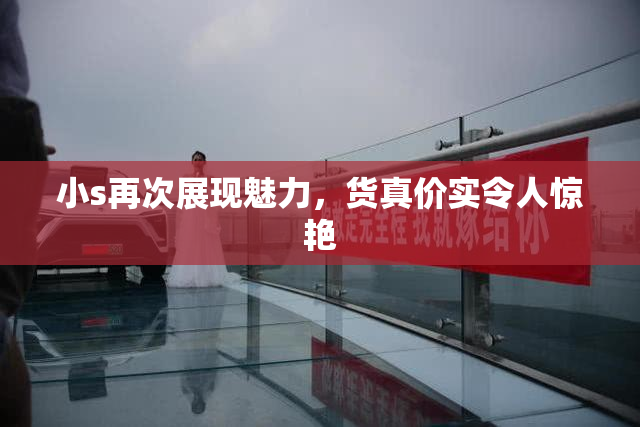 小s再次展现魅力，货真价实令人惊艳