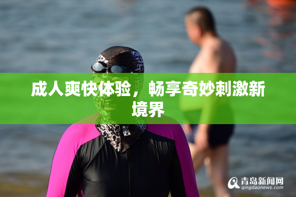 成人爽快体验，畅享奇妙刺激新境界