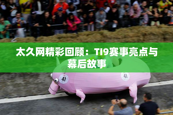 太久网精彩回顾：TI9赛事亮点与幕后故事