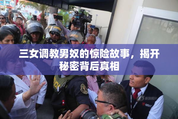 三女调教男奴的惊险故事，揭开秘密背后真相
