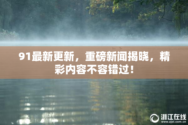 91最新更新，重磅新闻揭晓，精彩内容不容错过！