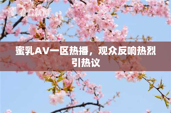 蜜乳AV一区热播，观众反响热烈引热议