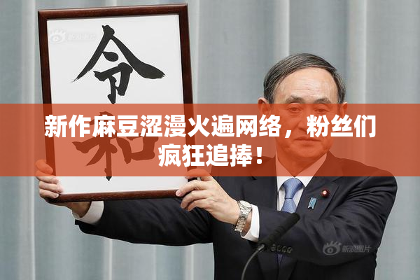 新作麻豆涩漫火遍网络，粉丝们疯狂追捧！