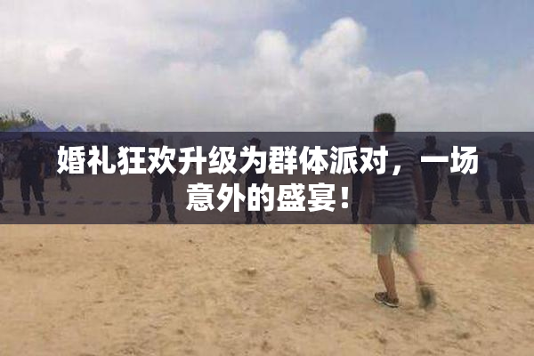 婚礼狂欢升级为群体派对，一场意外的盛宴！