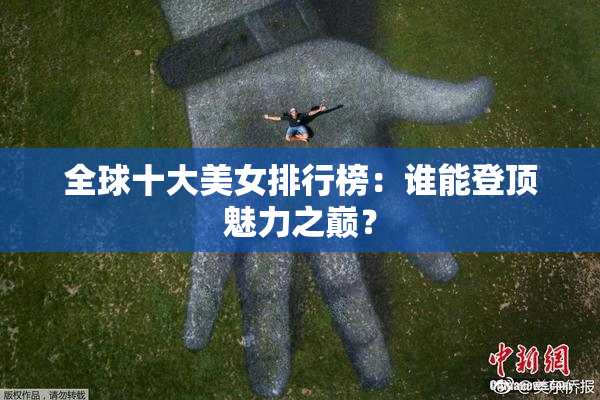 全球十大美女排行榜：谁能登顶魅力之巅？