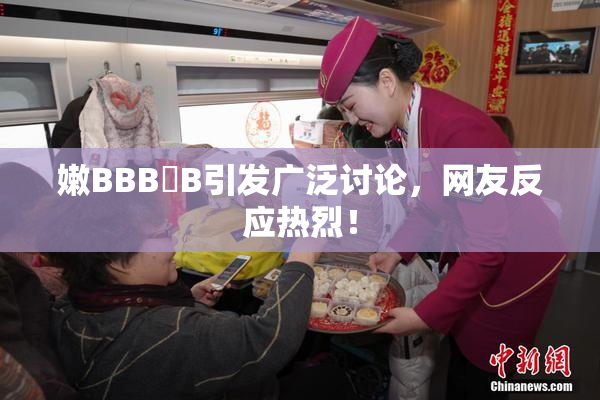 嫩BBB槡B引发广泛讨论，网友反应热烈！