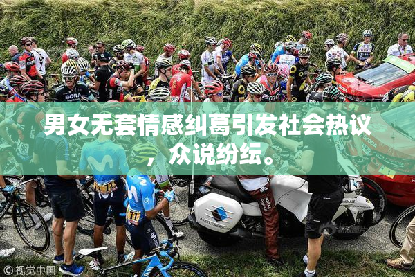 男女无套情感纠葛引发社会热议，众说纷纭。