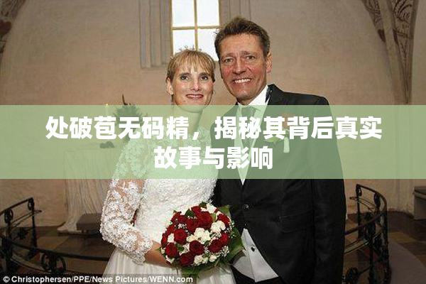 处破苞无码精，揭秘其背后真实故事与影响