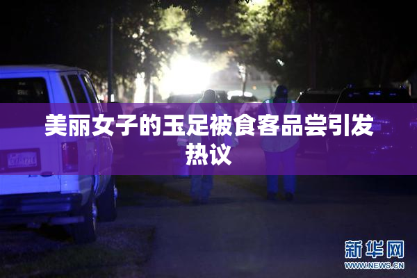 美丽女子的玉足被食客品尝引发热议