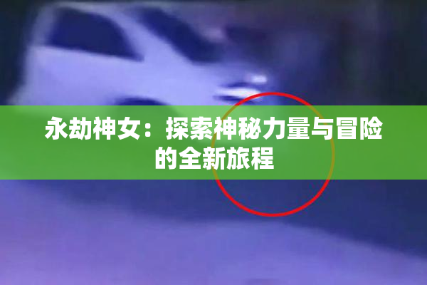 永劫神女：探索神秘力量与冒险的全新旅程