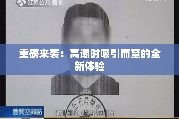 重磅来袭：高潮时吸引而至的全新体验