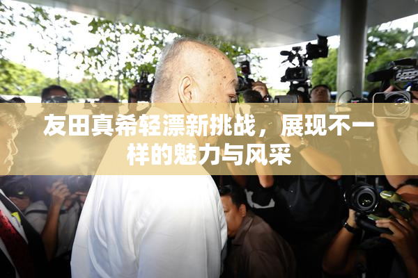 友田真希轻漂新挑战，展现不一样的魅力与风采