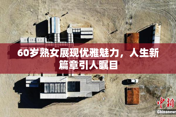 60岁熟女展现优雅魅力，人生新篇章引人瞩目
