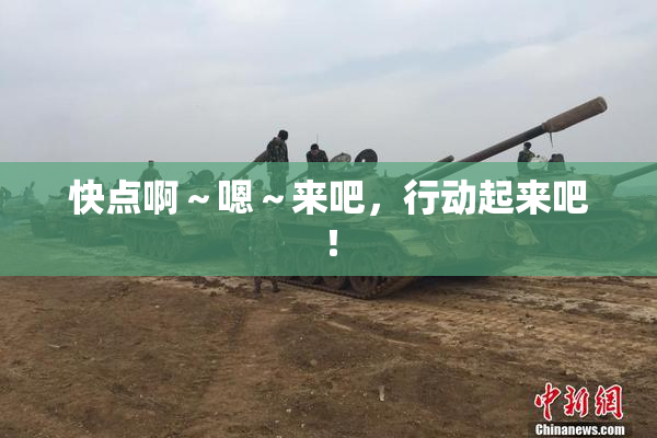 快点啊～嗯～来吧，行动起来吧！