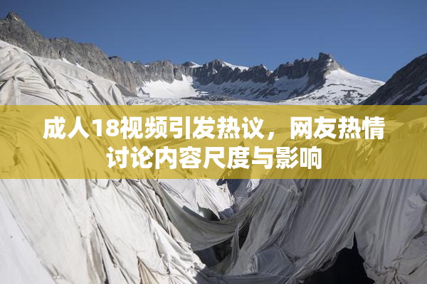 成人18视频引发热议，网友热情讨论内容尺度与影响