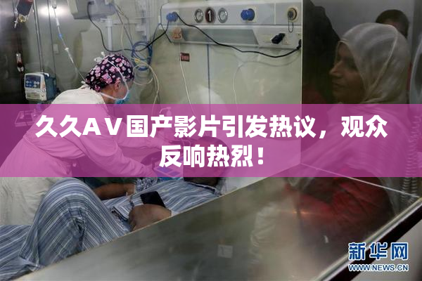 久久AⅤ国产影片引发热议，观众反响热烈！