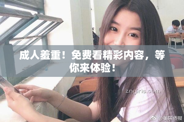 成人羞重！免费看精彩内容，等你来体验！