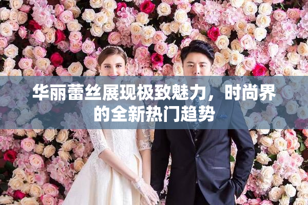 华丽蕾丝展现极致魅力，时尚界的全新热门趋势