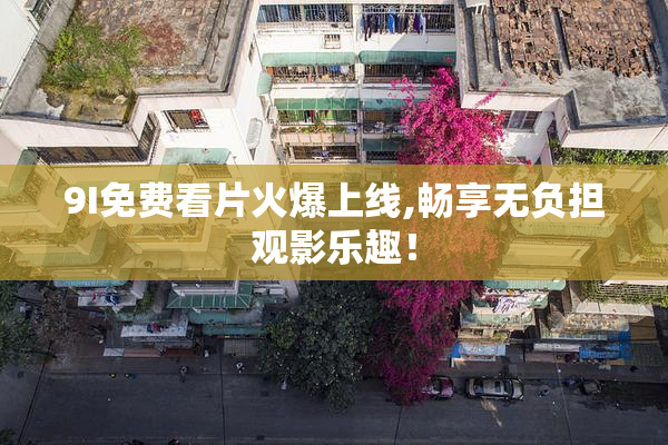9I免费看片火爆上线,畅享无负担观影乐趣！