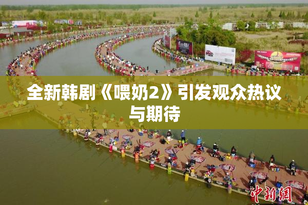 全新韩剧《喂奶2》引发观众热议与期待