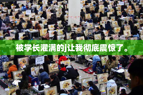 被学长灌满的j让我彻底震惊了。
