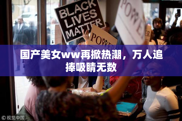 国产美女ww再掀热潮，万人追捧吸睛无数