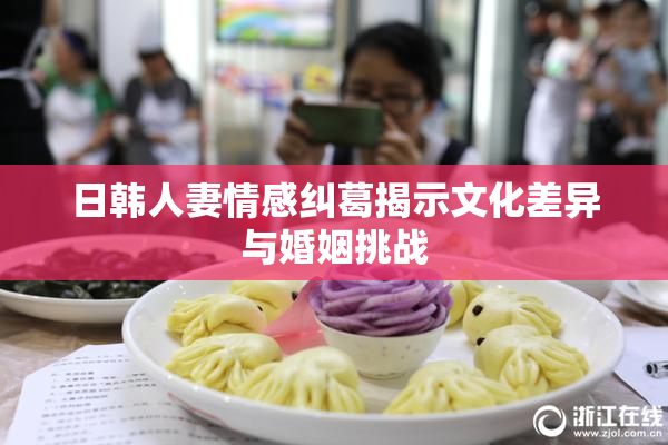 日韩人妻情感纠葛揭示文化差异与婚姻挑战