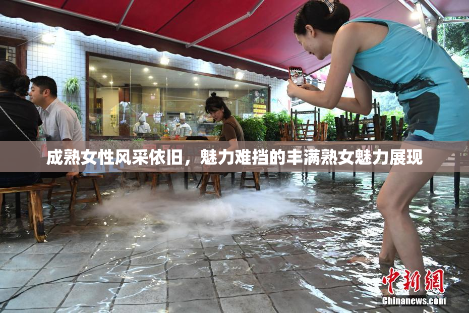 成熟女性风采依旧，魅力难挡的丰满熟女魅力展现
