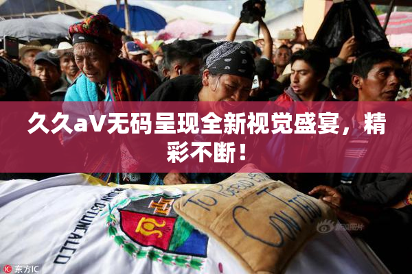 久久aV无码呈现全新视觉盛宴，精彩不断！