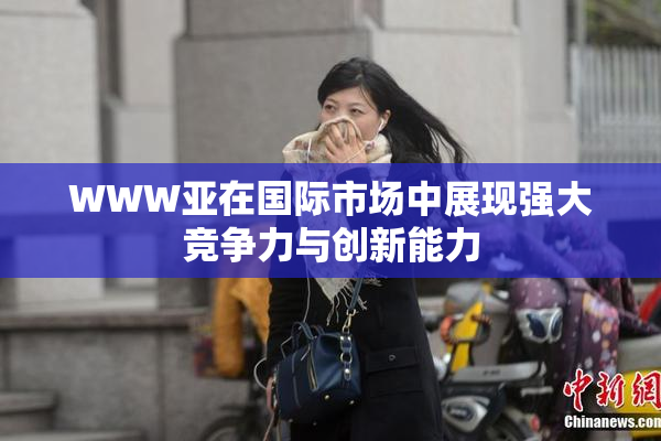 WWW亚在国际市场中展现强大竞争力与创新能力
