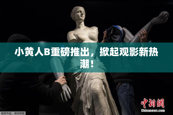 小黄人B重磅推出，掀起观影新热潮！
