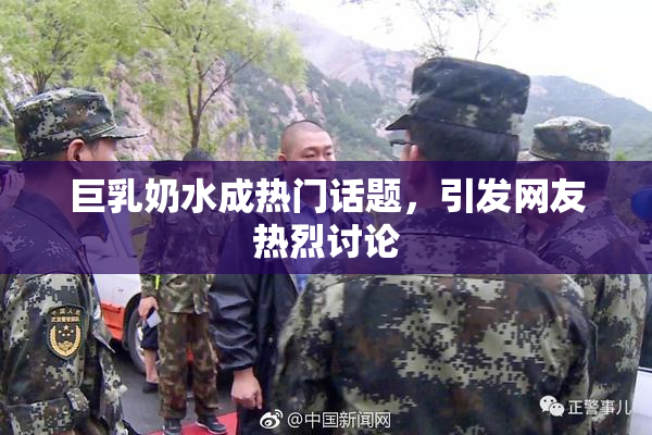 巨乳奶水成热门话题，引发网友热烈讨论