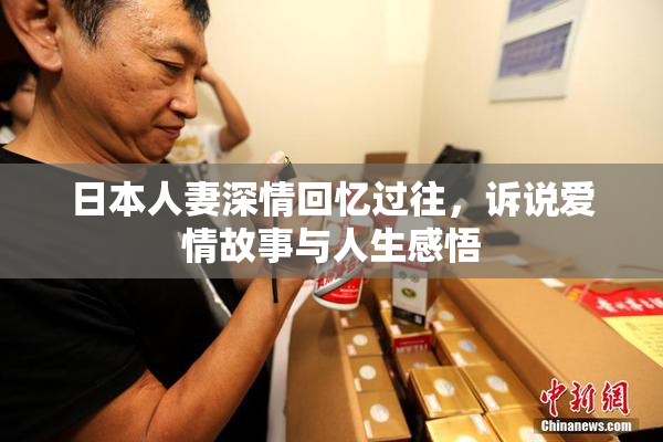 日本人妻深情回忆过往，诉说爱情故事与人生感悟